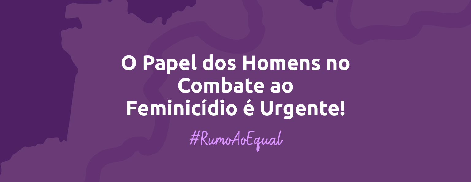O Papel dos Homens no Combate ao Feminicídio é Urgente!
